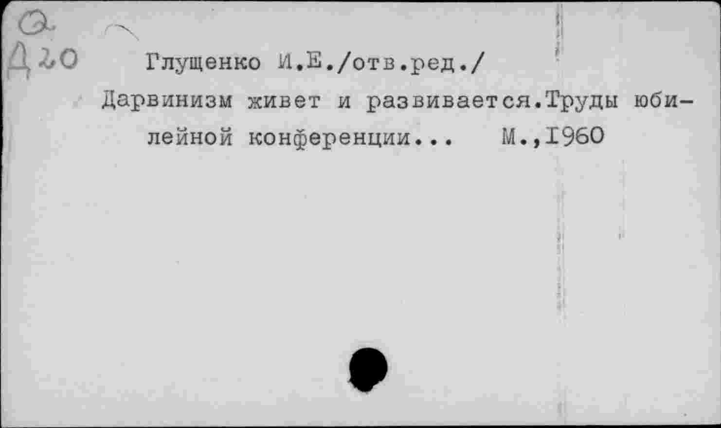 ﻿Глущенко И.Е./отв.ред./
Дарвинизм живет и развивается.Труды юбилейной конференции... М.,1960